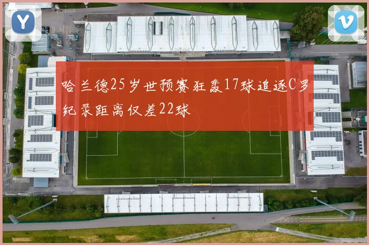 哈兰德25岁世预赛狂轰17球追逐C罗纪录距离仅差22球