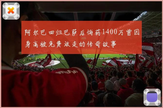 阿尔巴回归巴萨后悔药1400万曾因身高被免费放走的传奇故事