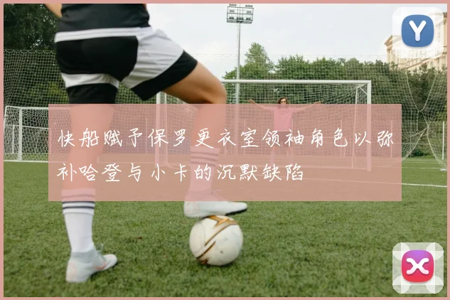 快船赋予保罗更衣室领袖角色以弥补哈登与小卡的沉默缺陷