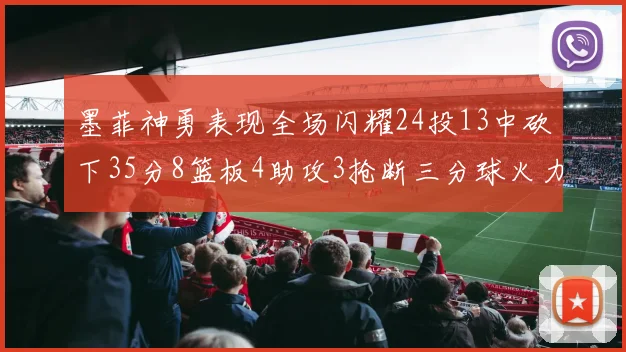 墨菲神勇表现全场闪耀24投13中砍下35分8篮板4助攻3抢断三分球火力全开