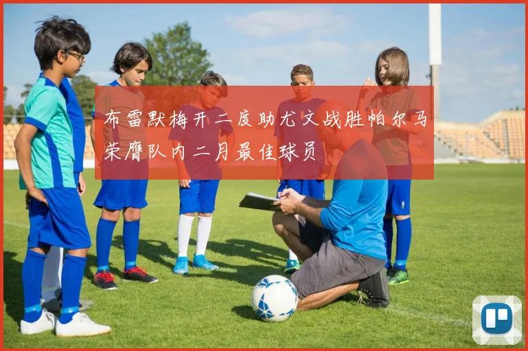 布雷默梅开二度助尤文战胜帕尔马荣膺队内二月最佳球员