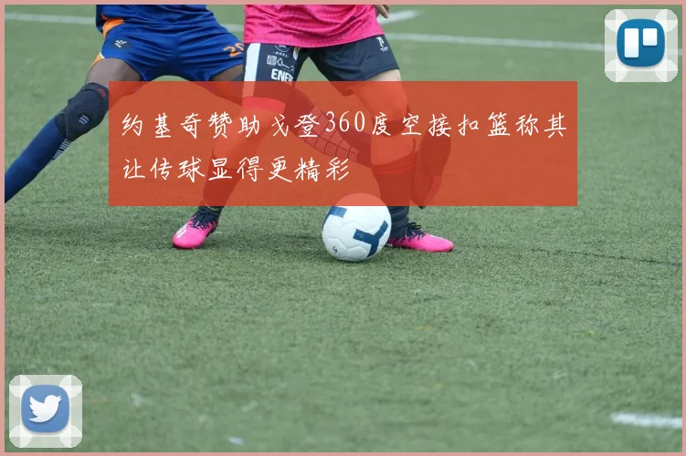 约基奇赞助戈登360度空接扣篮称其让传球显得更精彩