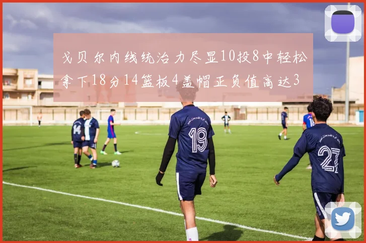 戈贝尔内线统治力尽显10投8中轻松拿下18分14篮板4盖帽正负值高达32