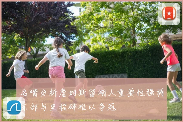 名嘴分析詹姆斯留湖人重要性强调东部与里程碑难以争冠