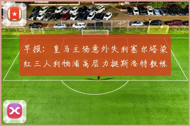 早报：皇马主场意外失利塞尔塔染红三人利物浦高层力挺斯洛特教练