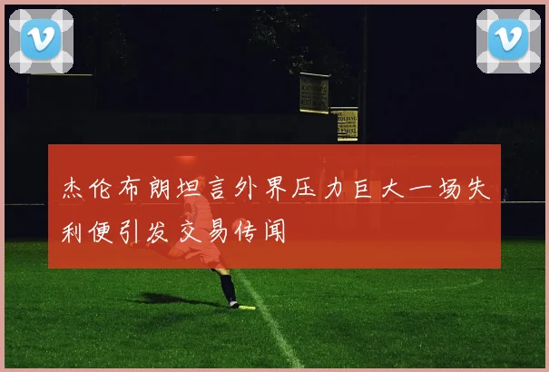 杰伦布朗坦言外界压力巨大一场失利便引发交易传闻