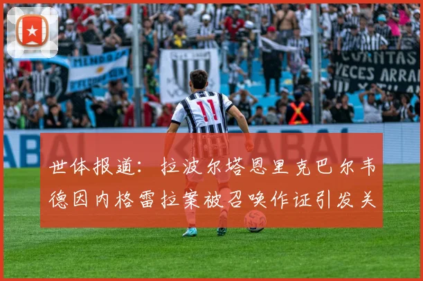 世体报道：拉波尔塔恩里克巴尔韦德因内格雷拉案被召唤作证引发关注
